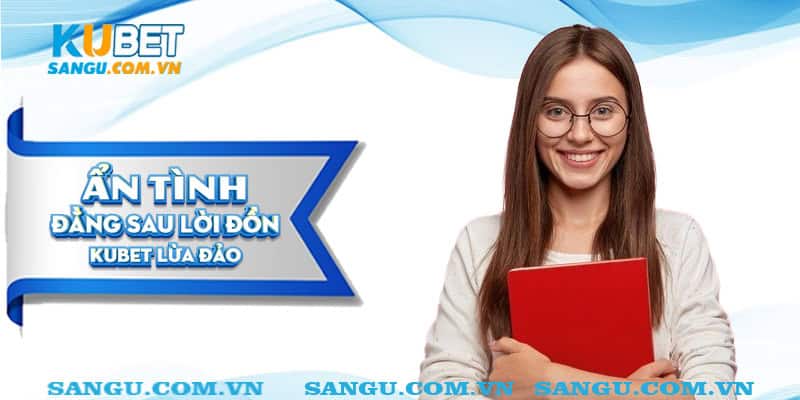 Ẩn tình đằng sau lời đồn Kubet lừa đảo