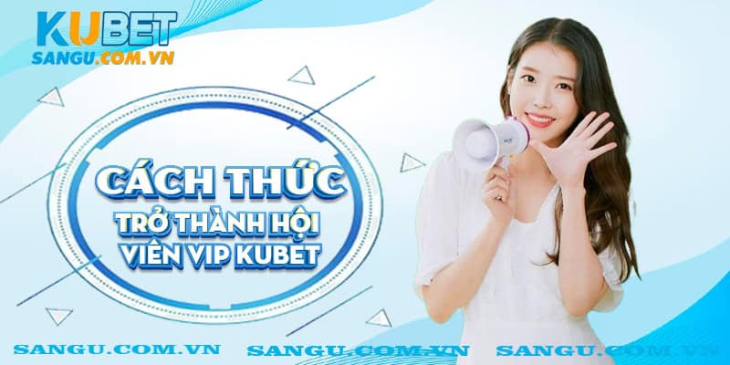 Cách thức trở thành Hội viên VIP Kubet